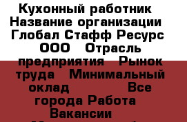 Кухонный работник › Название организации ­ Глобал Стафф Ресурс, ООО › Отрасль предприятия ­ Рынок труда › Минимальный оклад ­ 35 000 - Все города Работа » Вакансии   . Мурманская обл.,Оленегорск г.